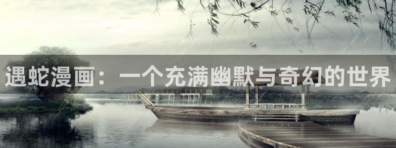 韩漫18禁网站：遇蛇漫画：一个充满幽默与奇幻的世界