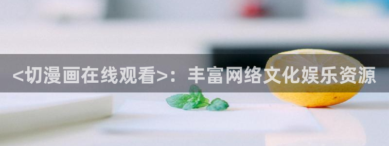 梦游漫画韩漫网站入口：<切漫画在线观看>：丰富网络文化娱乐资源