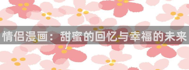 漫画韩漫免费软件：情侣漫画：甜蜜的回忆与幸福的未来