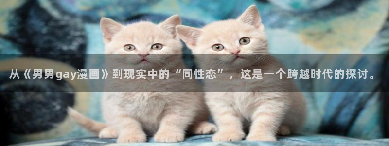 歪歪漫画韩漫免费首页：从《男男gay漫画》到现实中的“同性恋”，这是一个跨越时代的探讨。