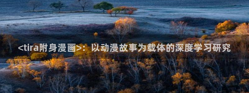 千金韩漫画在线观看漫画入口免费：<tira附身漫画>：以动漫故事为载体的深度学习研究