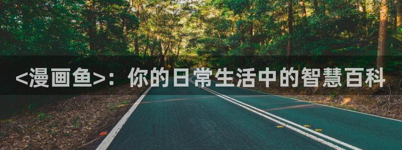 韩漫永久免费看漫画软件：<漫画鱼>：你的日常生活中的智慧百科