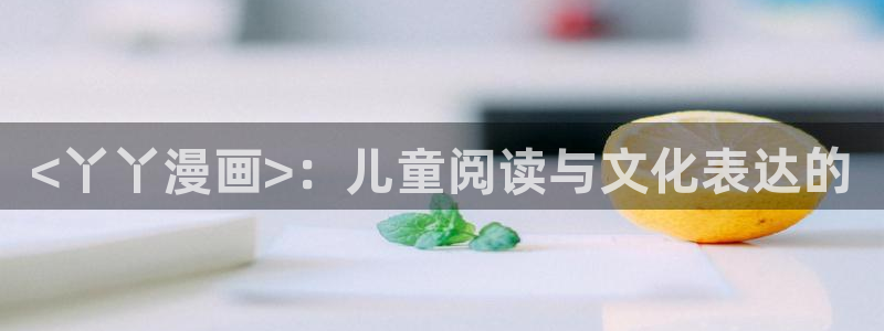 与岳母同屋韩漫在线观看：<丫丫漫画>：儿童阅读与文化表达的