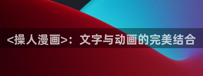 韩漫网免费在线观看：<操人漫画>：文字与动画的完美结合